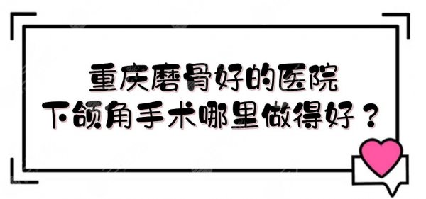 重庆磨骨好的医院|下颌角手术哪里做得好？公立+私立盘点！