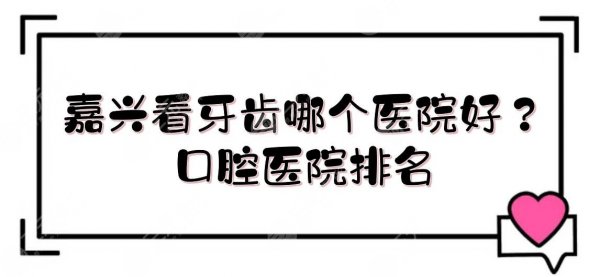 嘉兴看牙齿哪个医院好？口腔医院排名新发布！公立vs私立~