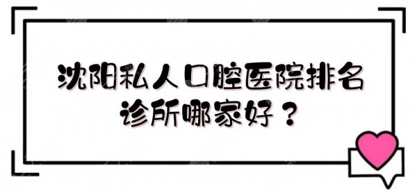 沈阳私人口腔医院排名|诊所哪家好?网友甄选5家实力介绍! 沈阳私人口腔医院排名|诊所哪家好?网友甄选5家实力介绍!