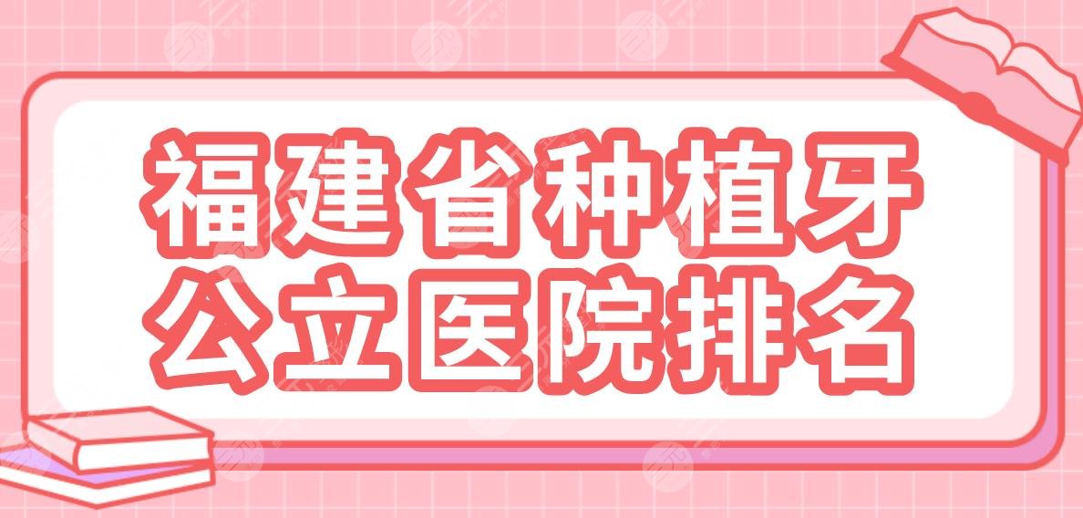 福建省种植牙公立医院排名公布！省立医院、协和医院口腔科等上榜！
