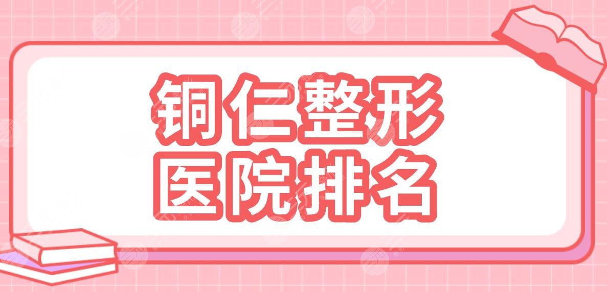 铜仁整形医院排名2024|华美、白领、天姿梵童、韩美时光等上榜前五！