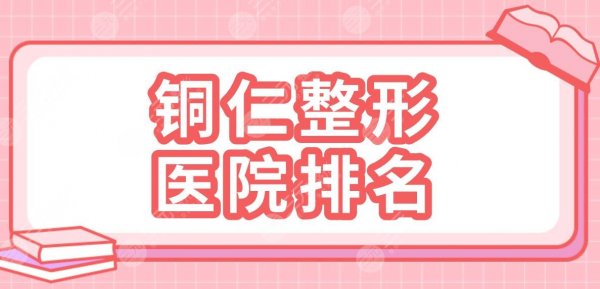 铜仁整形医院排名2024|华美、白领、天姿梵童、韩美时光等上榜前五！