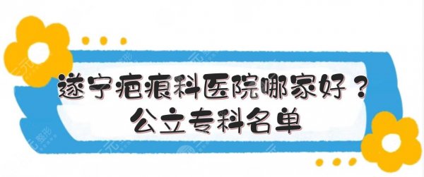 遂宁疤痕科医院哪家好？公立专科名单:口碑TOP5！