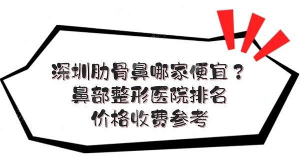 深圳肋骨鼻哪家便宜？鼻部整形医院排名+价格收费参考！