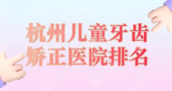 杭州儿童牙齿矫正医院排名|雅莱口腔、亮贝美口腔、美奥口腔上榜! 杭州儿童牙齿矫正医院排名|雅莱口腔、亮贝美口腔、美奥口腔上榜!