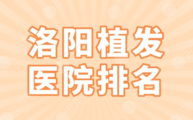 洛阳植发医院排名2024|毛大夫、未毛植发、华美整形等实力上榜！