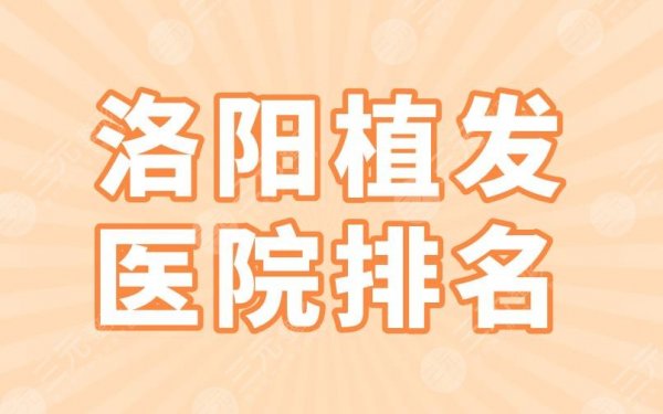 洛阳植发医院排名2024|毛大夫、未毛植发、华美整形等实力上榜！