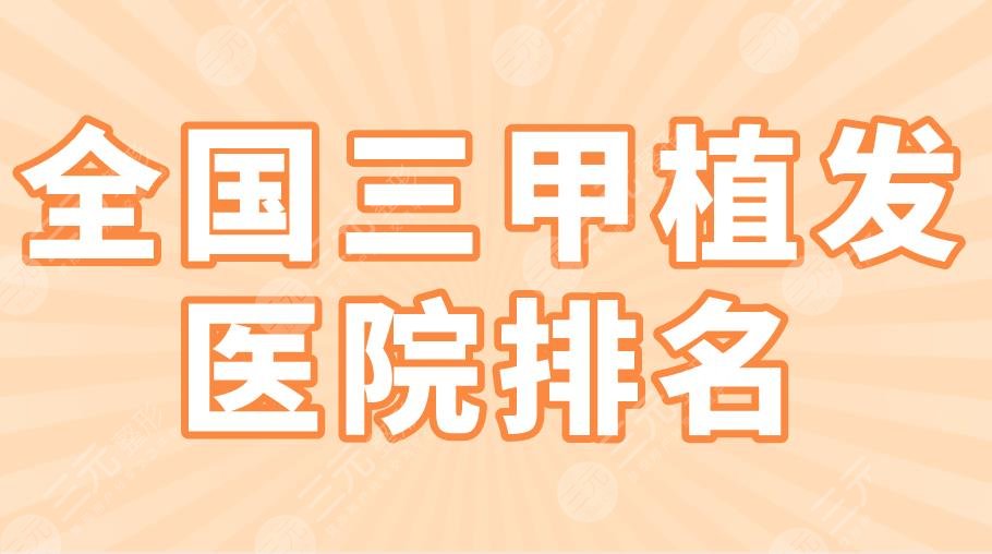全国三甲植发医院排名2024|上海九院、北医三院、协和医院上榜！