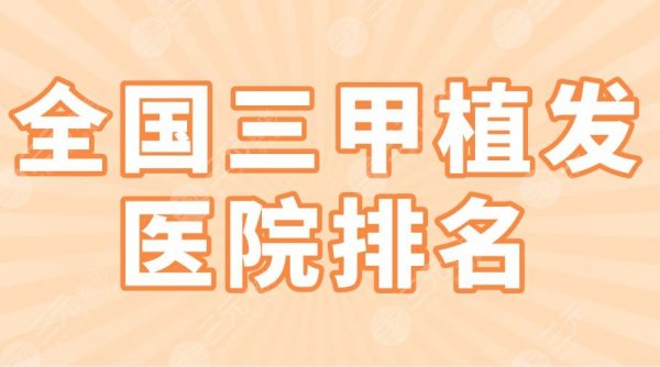 全国三甲植发医院排名2024|上海九院、北医三院、协和医院上榜！
