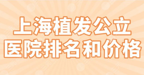 上海植发公立医院排名和价格|华山医院、瑞金医院、中山医院上榜！