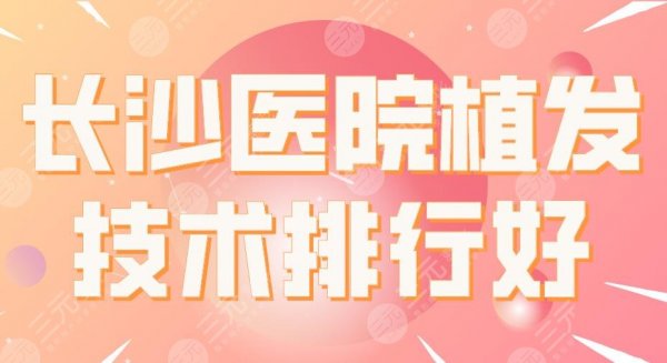 长沙医院植发技术排行好的医院!湘雅医院、大麦微针、新生等上榜! 长沙医院植发技术排行好的医院!湘雅医院、大麦微针、新生等上榜!