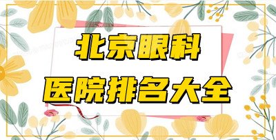 北京眼科医院排名大全更新!做近视手术哪家好?附2024价格表 北京眼科医院排名大全更新!做近视手术哪家好?附2024价格表