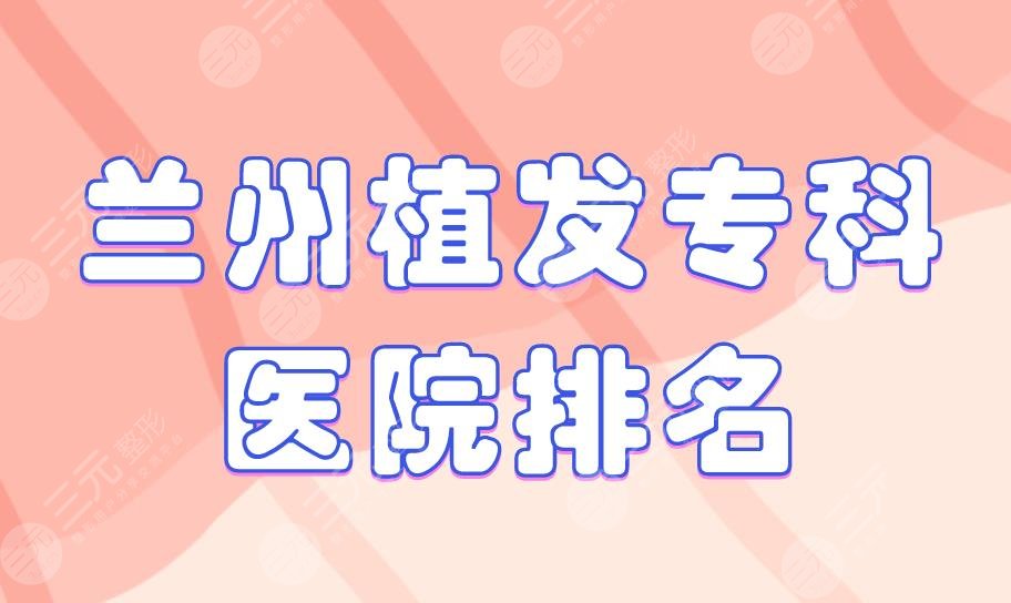 兰州植发专科医院排名|崔大夫整形、雍禾植发、碧莲盛植发等上榜！