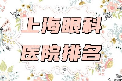 上海眼科医院排名:长征医院、第六人民医院、爱尔眼科等在榜! 上海眼科医院排名:长征医院、第六人民医院、爱尔眼科等在榜!