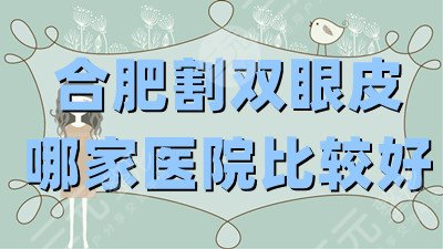 合肥割双眼皮哪家医院比较好？【医院排名top5】附价格表
