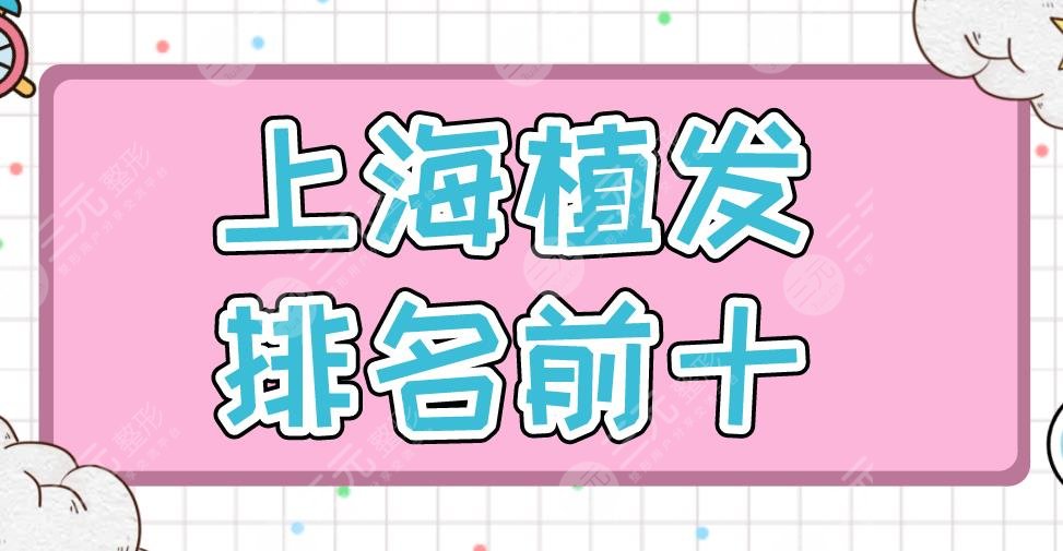 上海植发排名前十医院盘点！新生、碧莲盛、大麦、上海九院等上榜！