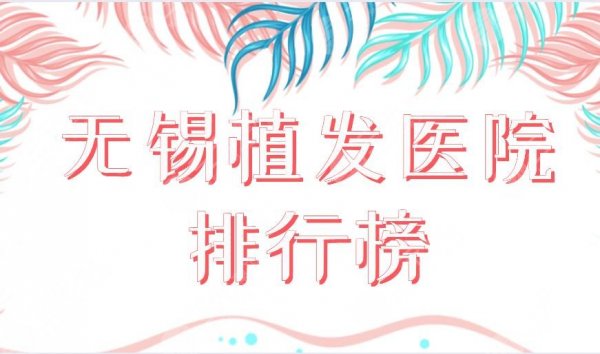 无锡植发医院排行榜|百年植发、新生植发、施尔美上榜！附价格表