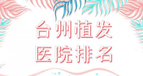 台州植发医院排名|维多利亚、艺星、温岭一院等上榜!附价格表 台州植发医院排名|维多利亚、艺星、温岭一院等上榜!附价格表