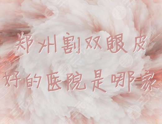 郑州割双眼皮好的医院是哪家？给集美们盘点3家正规机构~