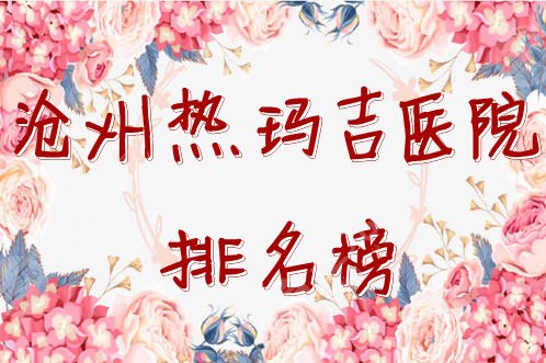 沧州热玛吉医院排名榜全新发布，附2024年热玛吉价格表~