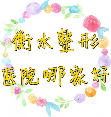 衡水整形医院哪家好？医院排行榜新鲜出炉&价格表2024年~