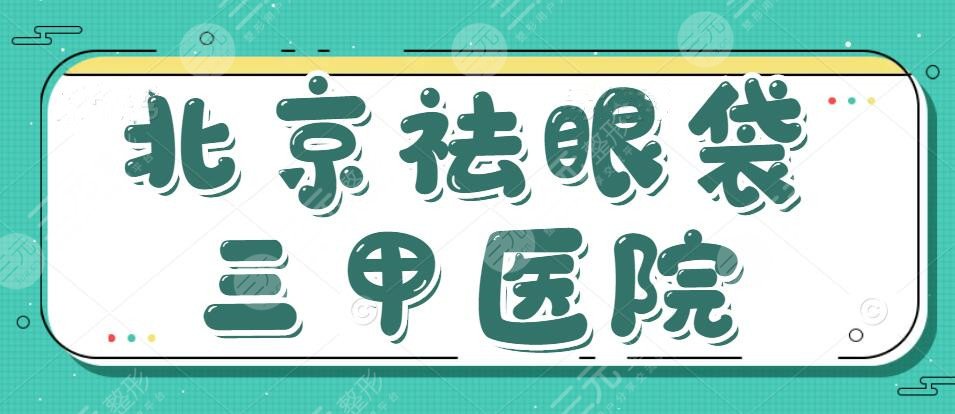 北京祛眼袋三甲医院哪家好？正规医院前5的+价格表