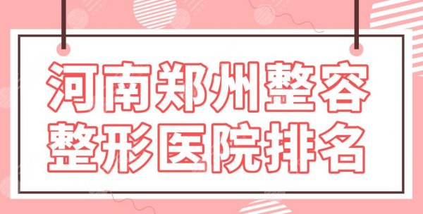 河南郑州整容整形医院排名前五|天后、华领、郑大二附院等哪家好？