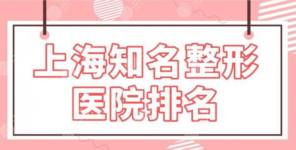 上海知名整形医院排名|口碑医院名单：上海九院、长征医院、华美、美莱上榜