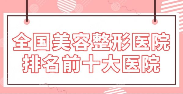 全国美容整形医院排名前十大医院名单！上海九院、301医院、西京医院等上榜！
