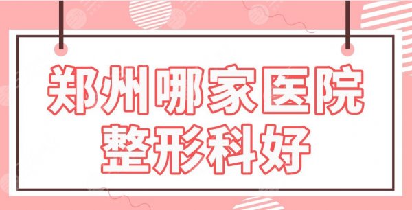 郑州哪家医院整形科好？三甲还是专科？郑大一附院、天后医美等上榜！