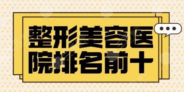 整形美容医院排名前十位：10家靠谱机构随你挑选！