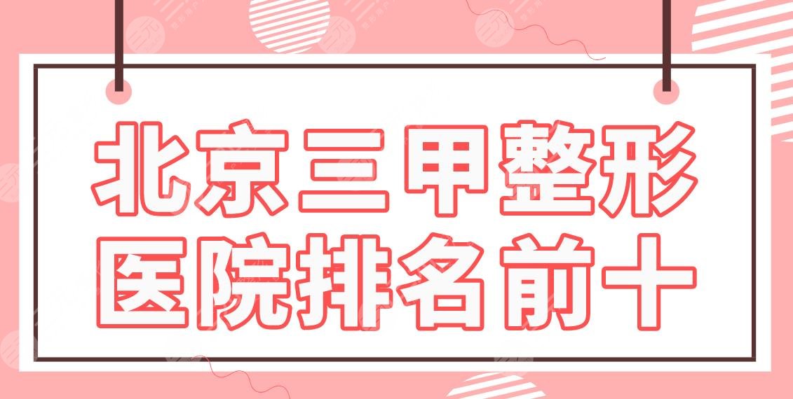 北京三甲整形医院排名前十名单！协和医院、中日医院、北医三院等上榜！