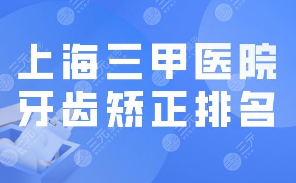 上海三甲医院牙齿矫正排名|除了上海九院还有哪家好?附价格表 上海三甲医院牙齿矫正排名|除了上海九院还有哪家好?附价格表
