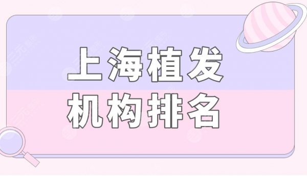 上海植发机构排名|上海九院、新生、雍禾等医院上榜！附价格表