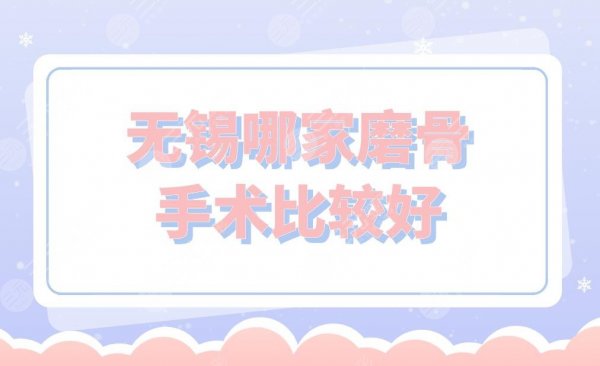 无锡哪家磨骨手术比较好？施尔美整形、丽都整形、美联臣等上榜！