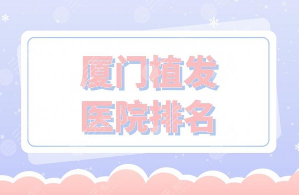 厦门植发医院排名|银河植发、新生植发、碧莲盛植发等医院上榜! 厦门植发医院排名|银河植发、新生植发、碧莲盛植发等医院上榜!