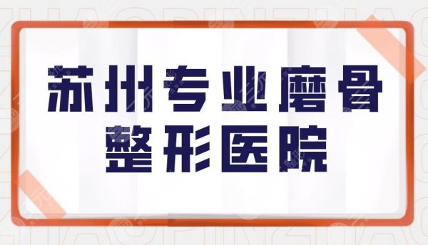 苏州专业磨骨整形医院有哪些?附磨骨医院排名榜+磨骨项目价格表 苏州专业磨骨整形医院有哪些?附磨骨医院排名榜+磨骨项目价格表