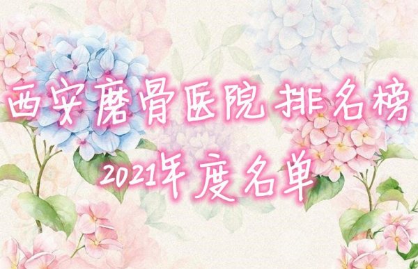 西安磨骨医院排名榜2024年度名单出炉，这5家你听说过吗？