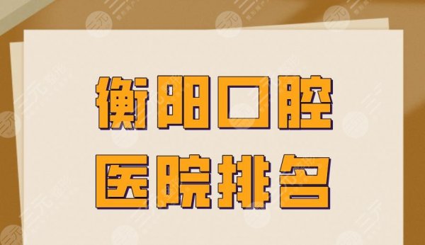 衡阳口腔医院排名|优伢仕口腔、科尔雅口腔、美莱口腔上榜! 衡阳口腔医院排名|优伢仕口腔、科尔雅口腔、美莱口腔上榜!