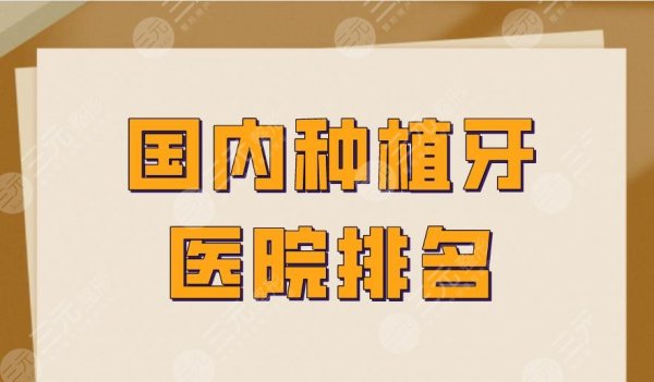 国内种植牙医院排名|北大口腔、华西口腔、上海九院等实力上榜! 国内种植牙医院排名|北大口腔、华西口腔、上海九院等实力上榜!