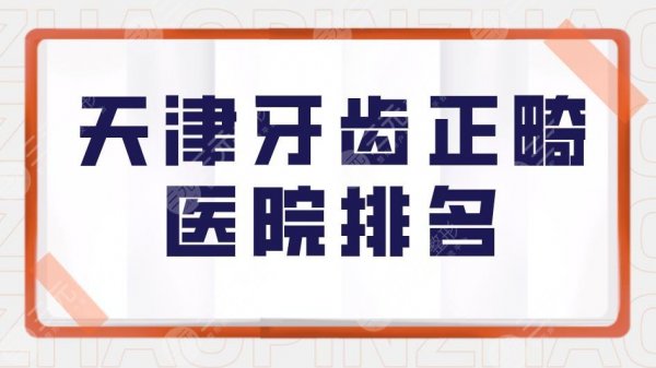 天津牙齿正畸医院排名|天津牙齿矫正哪个医院好?附价格表 天津牙齿正畸医院排名|天津牙齿矫正哪个医院好?附价格表