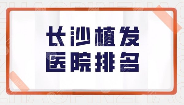 长沙植发医院排名盘点!长沙头发种植医院哪家好?附价格表分享 长沙植发医院排名盘点!长沙头发种植医院哪家好?附价格表分享