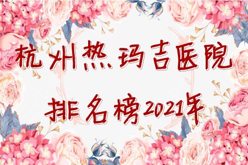 杭州热玛吉医院排名榜2024年公布，均是正规授权医美机构~
