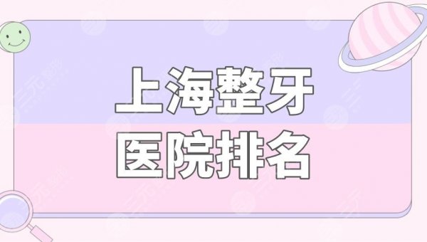 上海整牙医院排名|上海牙齿正畸哪个医院好?附牙齿矫正价格表 上海整牙医院排名|上海牙齿正畸哪个医院好?附牙齿矫正价格表