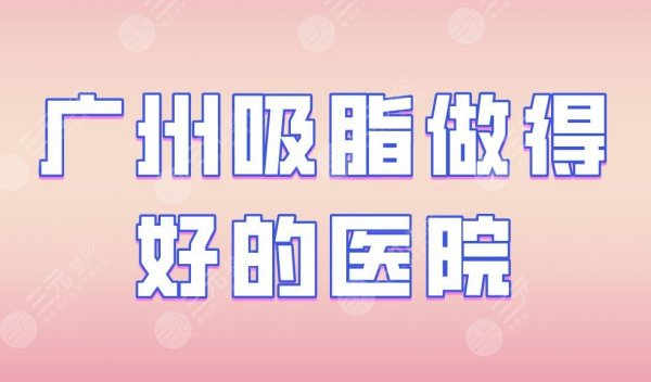 广州吸脂做得好的医院|军区总医院、华美整形、紫馨医疗等上榜! 广州吸脂做得好的医院|军区总医院、华美整形、紫馨医疗等上榜!
