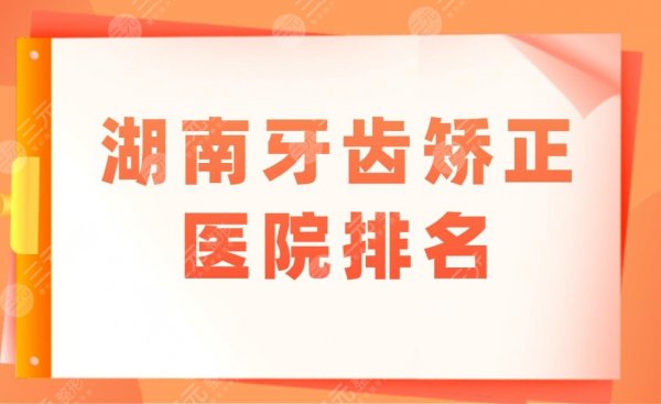 湖南牙齿矫正医院排名|牙齿矫正去什么医院好?附矫正价格表 湖南牙齿矫正医院排名|牙齿矫正去什么医院好?附矫正价格表