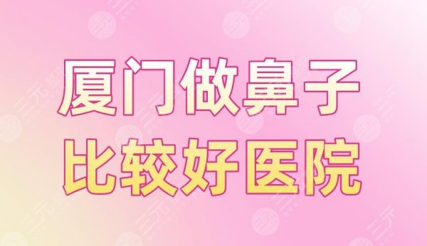 厦门做鼻子比较好医院盘点！厦大附属一院、中山医院、美莱整形上榜！