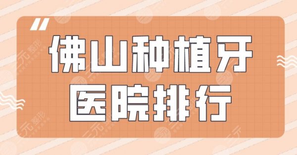 佛山种植牙医院排行|人民医院、穗华口腔、广大口腔等医院上榜! 佛山种植牙医院排行|人民医院、穗华口腔、广大口腔等医院上榜!