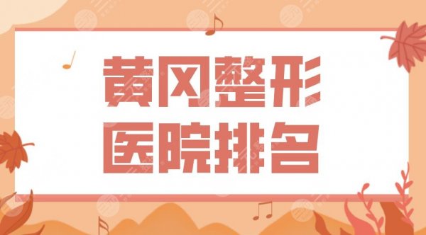 黄冈整形医院排名名单公布|公立私立都有！中心医院、美嘉医美等上榜！