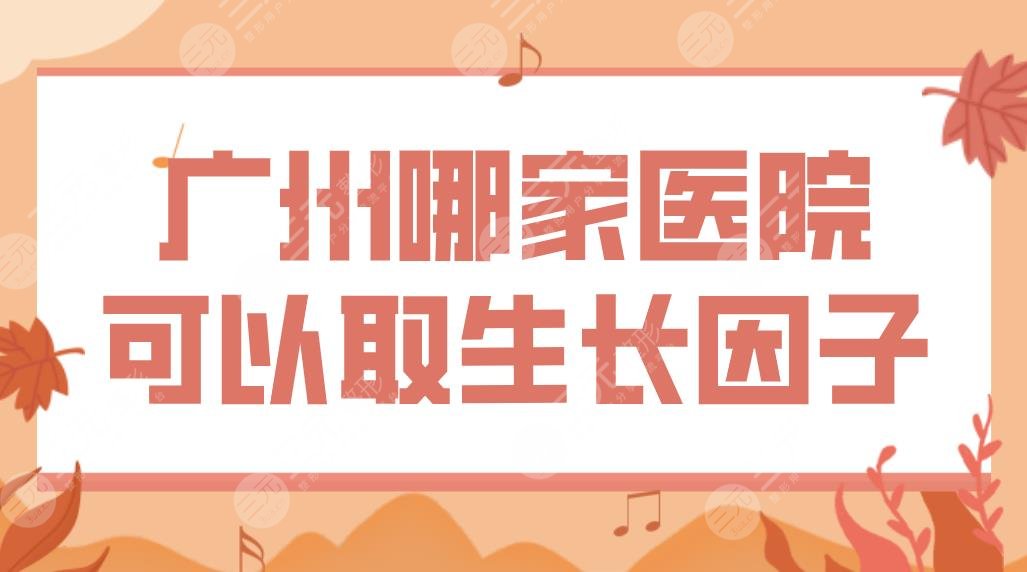 广州哪家医院可以取生长因子？南方医院、广医二院、市人民医院等上榜！
